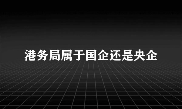 港务局属于国企还是央企
