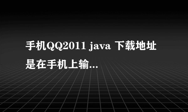 手机QQ2011 java 下载地址 是在手机上输入的地址