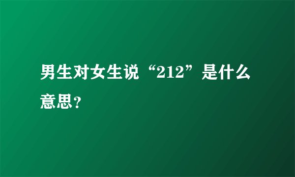 男生对女生说“212”是什么意思？