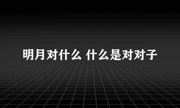 明月对什么 什么是对对子