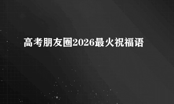 高考朋友圈2026最火祝福语