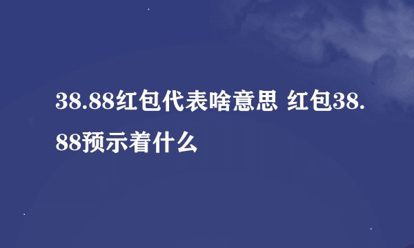 38.88红包代表啥意思 红包38.88预示着什么
