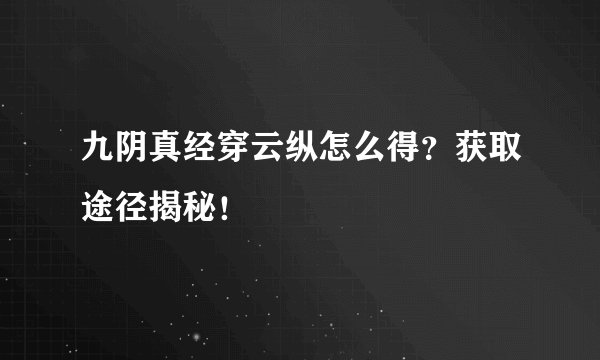 九阴真经穿云纵怎么得？获取途径揭秘！