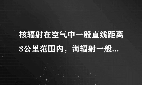 核辐射在空气中一般直线距离3公里范围内，海辐射一般直线距离传播5公里什么意思？