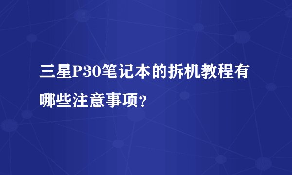 三星P30笔记本的拆机教程有哪些注意事项？