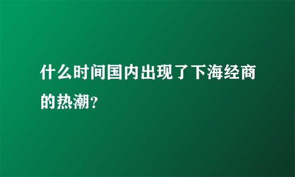 什么时间国内出现了下海经商的热潮？