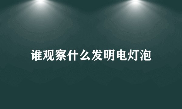 谁观察什么发明电灯泡