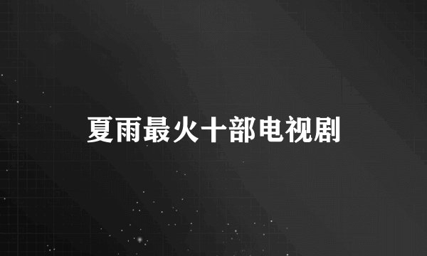 夏雨最火十部电视剧