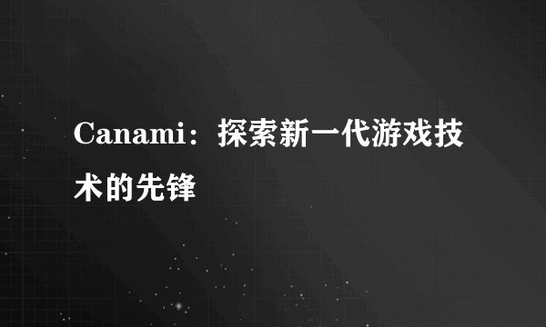 Canami：探索新一代游戏技术的先锋