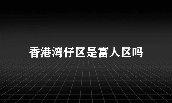 香港湾仔区是富人区吗