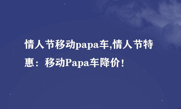 情人节移动papa车,情人节特惠：移动Papa车降价！