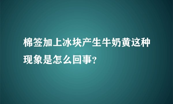 棉签加上冰块产生牛奶黄这种现象是怎么回事？