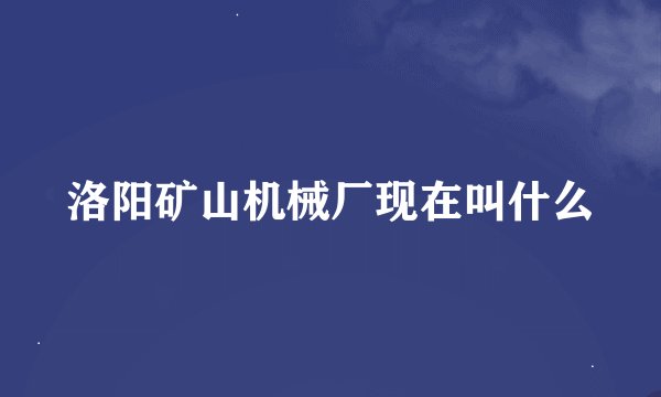 洛阳矿山机械厂现在叫什么