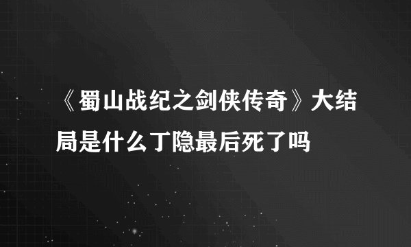 《蜀山战纪之剑侠传奇》大结局是什么丁隐最后死了吗