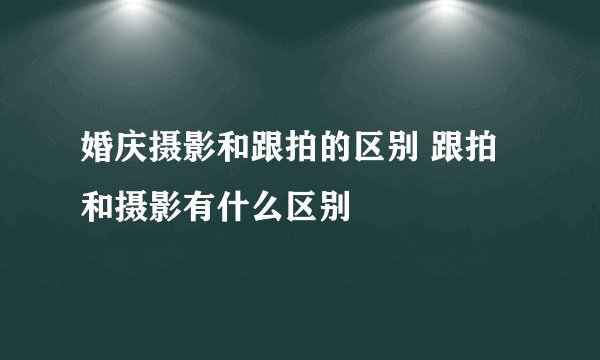 婚庆摄影和跟拍的区别 跟拍和摄影有什么区别