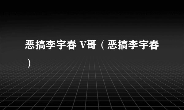 恶搞李宇春 V哥（恶搞李宇春）