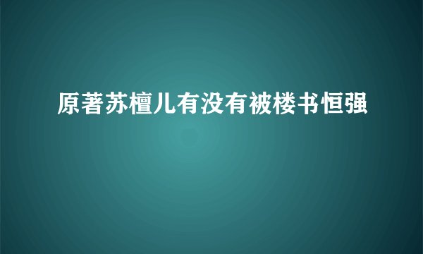 原著苏檀儿有没有被楼书恒强