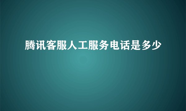腾讯客服人工服务电话是多少