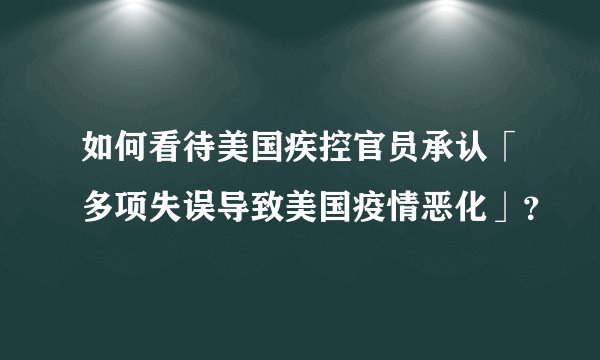 如何看待美国疾控官员承认「多项失误导致美国疫情恶化」？