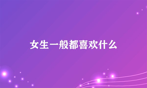 女生一般都喜欢什么