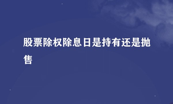 股票除权除息日是持有还是抛售