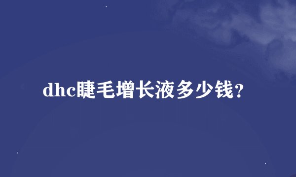 dhc睫毛增长液多少钱？