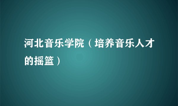 河北音乐学院（培养音乐人才的摇篮）