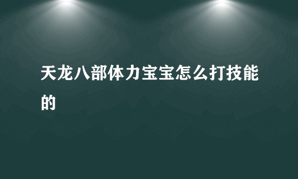 天龙八部体力宝宝怎么打技能的