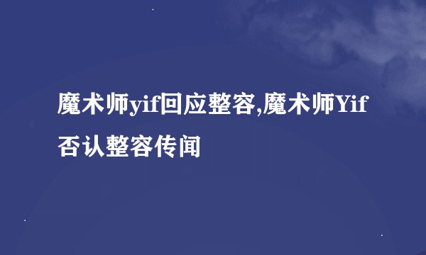 魔术师yif回应整容,魔术师Yif否认整容传闻