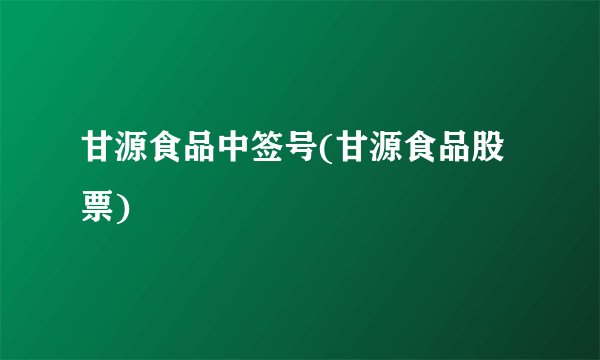 甘源食品中签号(甘源食品股票)
