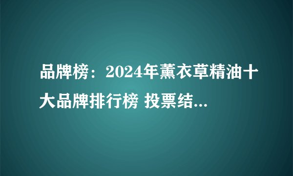 品牌榜：2024年薰衣草精油十大品牌排行榜 投票结果公布【新】