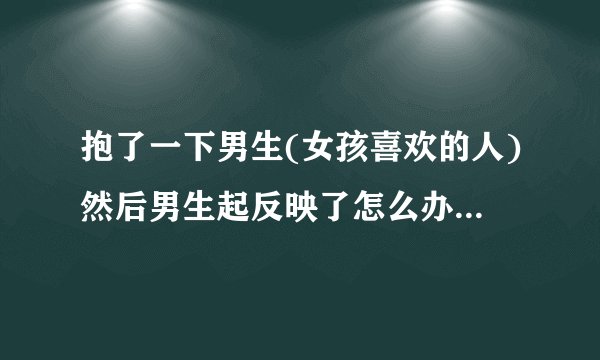 抱了一下男生(女孩喜欢的人)然后男生起反映了怎么办,求!!?