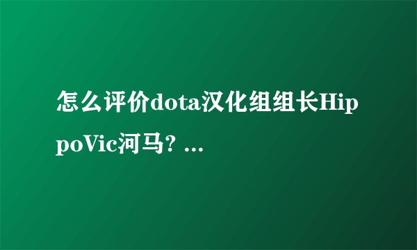 怎么评价dota汉化组组长HippoVic河马? - 知乎