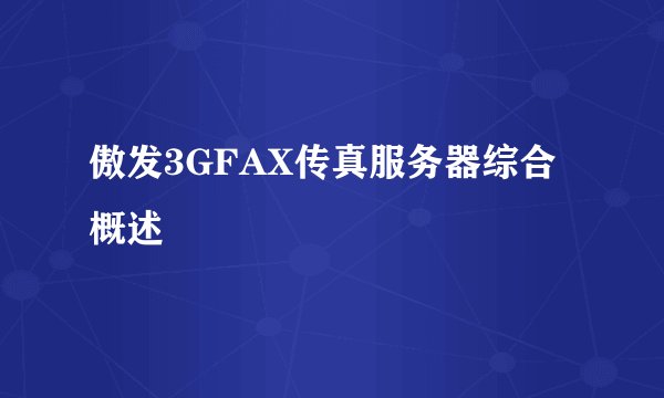 傲发3GFAX传真服务器综合概述