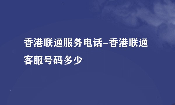 香港联通服务电话-香港联通客服号码多少