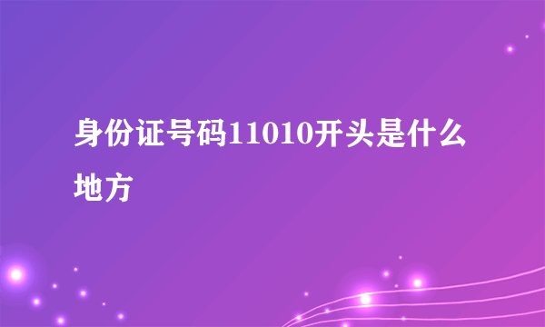 身份证号码11010开头是什么地方
