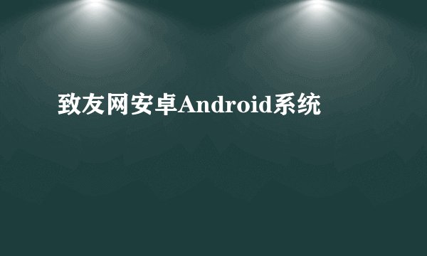 致友网安卓Android系统