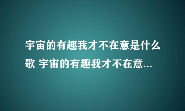 宇宙的有趣我才不在意是什么歌 宇宙的有趣我才不在意出自哪首歌
