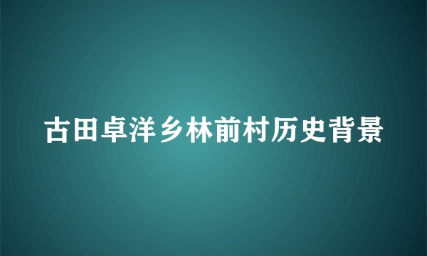 古田卓洋乡林前村历史背景