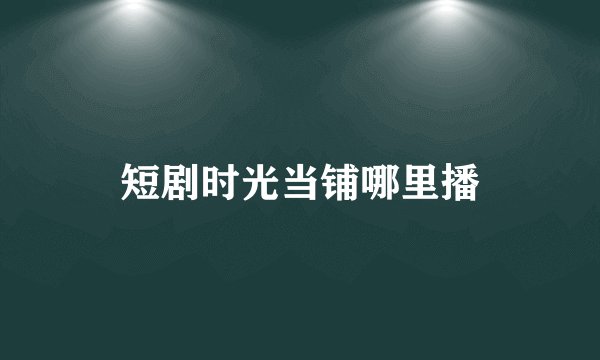 短剧时光当铺哪里播