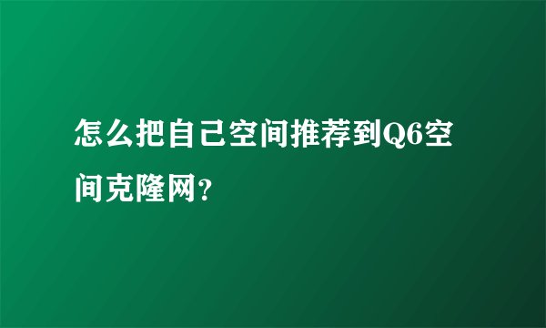 怎么把自己空间推荐到Q6空间克隆网？