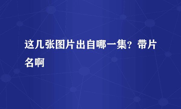 这几张图片出自哪一集？带片名啊