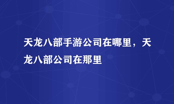 天龙八部手游公司在哪里，天龙八部公司在那里