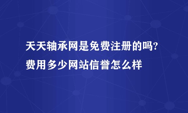 天天轴承网是免费注册的吗?费用多少网站信誉怎么样