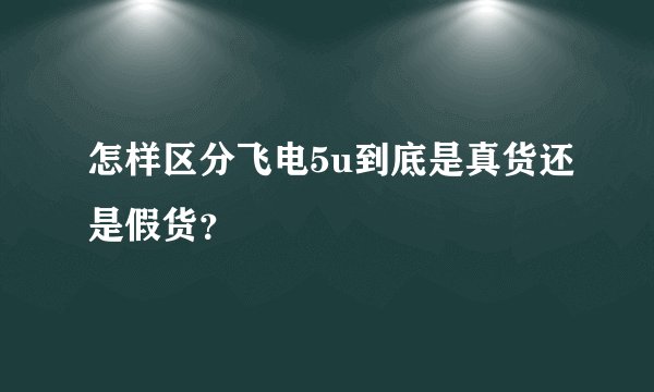 怎样区分飞电5u到底是真货还是假货？