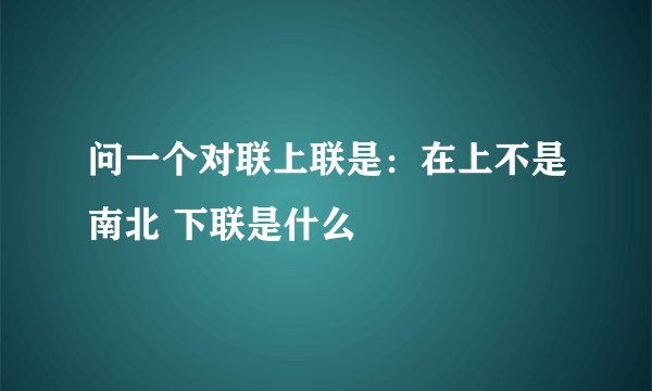 问一个对联上联是：在上不是南北 下联是什么