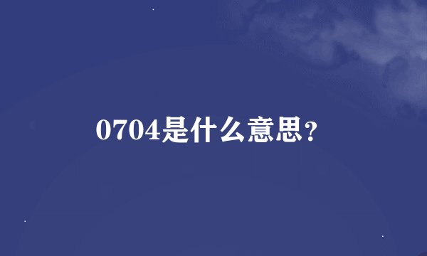0704是什么意思？