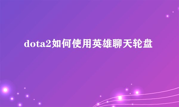 dota2如何使用英雄聊天轮盘