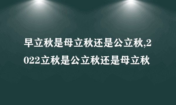 早立秋是母立秋还是公立秋,2022立秋是公立秋还是母立秋