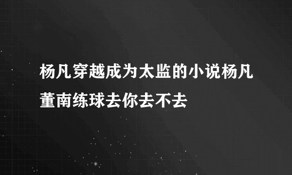 杨凡穿越成为太监的小说杨凡董南练球去你去不去
